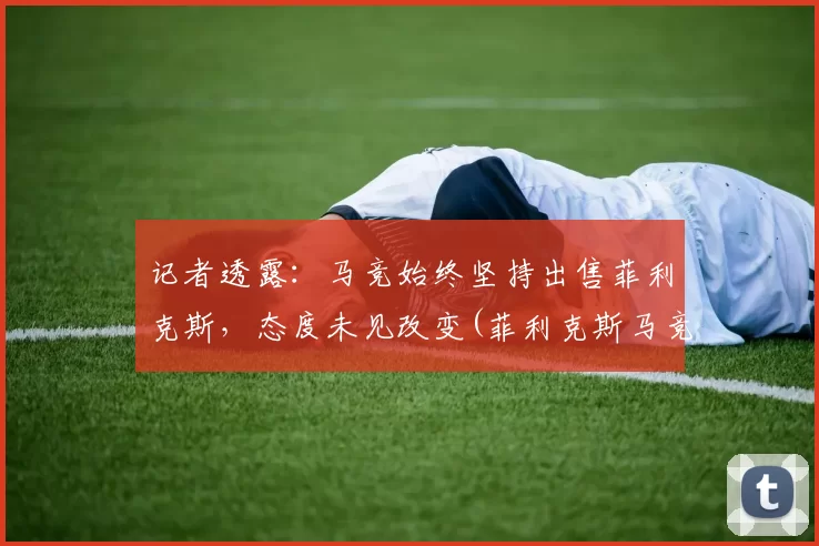 记者透露：马竞始终坚持出售菲利克斯，态度未见改变(菲利克斯马竞水货)