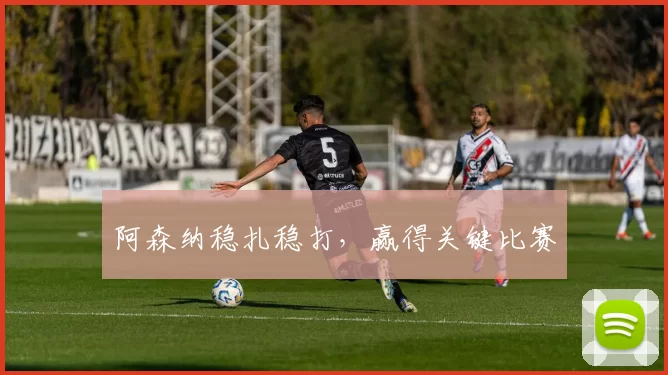 阿森纳稳扎稳打，赢得关键比赛