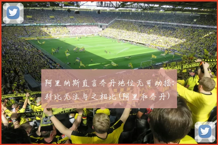 阿里纳斯直言乔丹地位无可动摇：科比无法与之相比(阿里和乔丹)