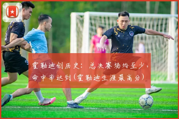 霍勒迪创历史：总决赛场均至少，命中率达到(霍勒迪生涯最高分)