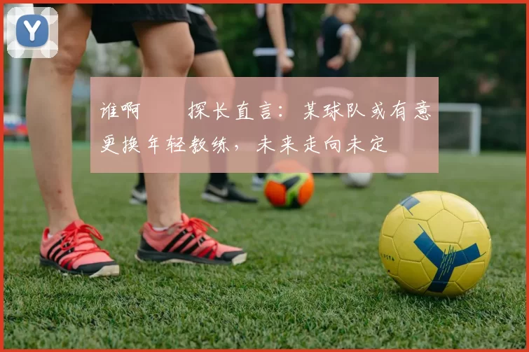 谁啊⁉️探长直言：某球队或有意更换年轻教练，未来走向未定